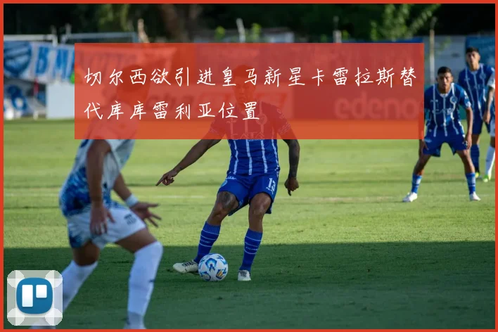 切尔西欲引进皇马新星卡雷拉斯替代库库雷利亚位置