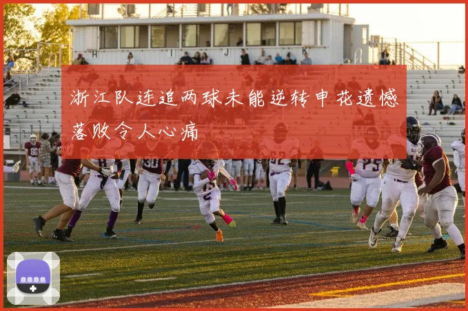 浙江队连追两球未能逆转申花遗憾落败令人心痛