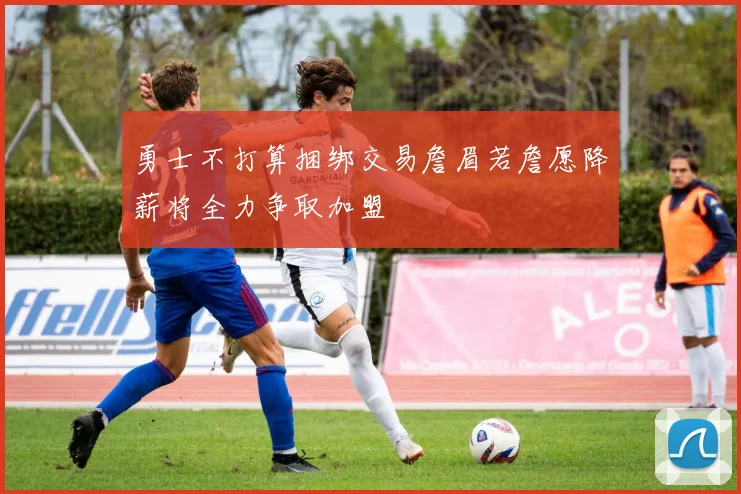 勇士不打算捆绑交易詹眉若詹愿降薪将全力争取加盟