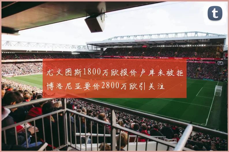 尤文图斯1800万欧报价卢库米被拒博洛尼亚要价2800万欧引关注