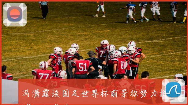 冯潇霆谈国足世界杯前景称努力拼搏但仍存差距