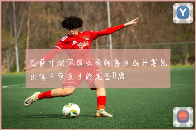 巴萨计划保留法蒂转售分成并需先出售卡萨多才能免签B席