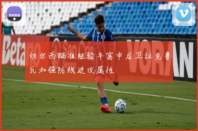切尔西瞄准经验丰富中后卫拉克鲁瓦加强防线进攻属性