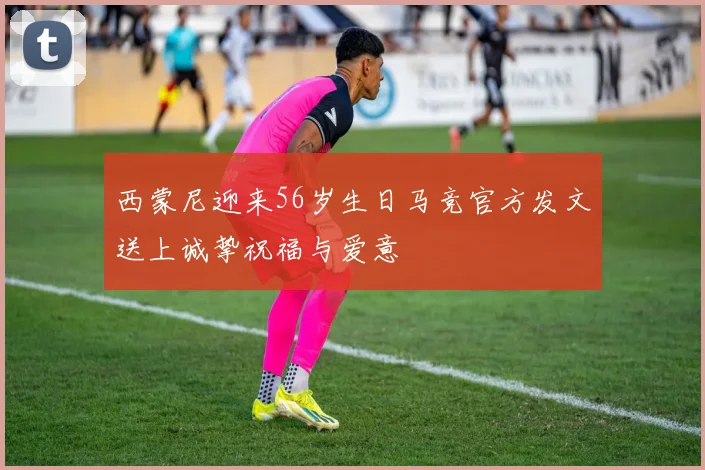 西蒙尼迎来56岁生日马竞官方发文送上诚挚祝福与爱意