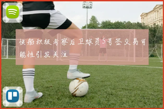 快船积极考察后卫球员5号签交易可能性引发关注