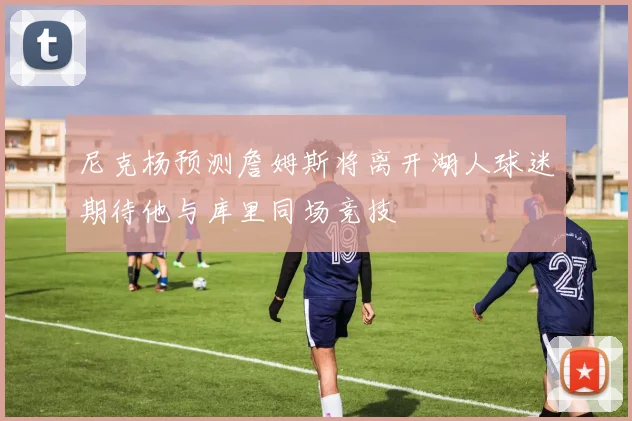 尼克杨预测詹姆斯将离开湖人球迷期待他与库里同场竞技