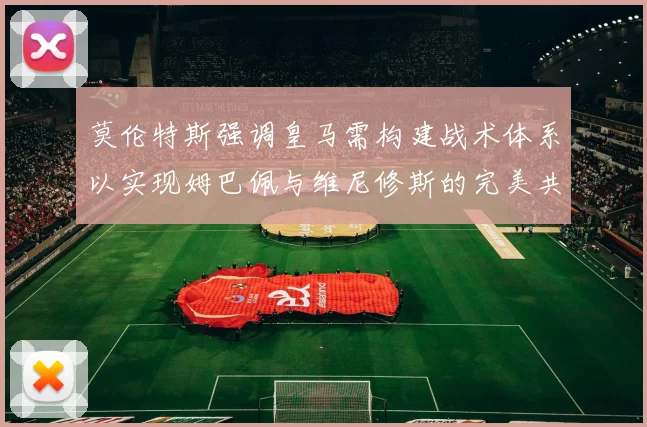 莫伦特斯强调皇马需构建战术体系以实现姆巴佩与维尼修斯的完美共存