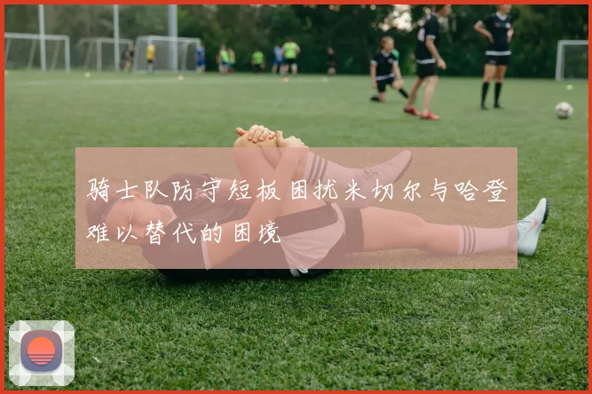 骑士队防守短板困扰米切尔与哈登难以替代的困境
