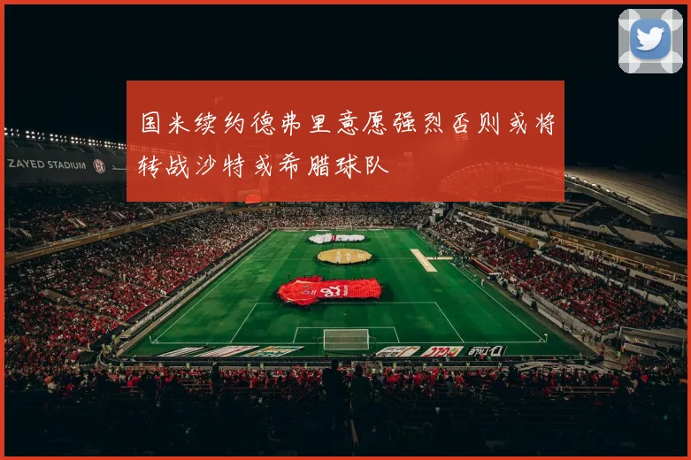 国米续约德弗里意愿强烈否则或将转战沙特或希腊球队