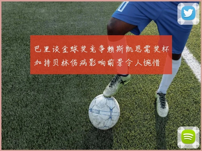 巴里谈金球奖竞争赖斯凯恩需奖杯加持贝林伤病影响前景令人惋惜