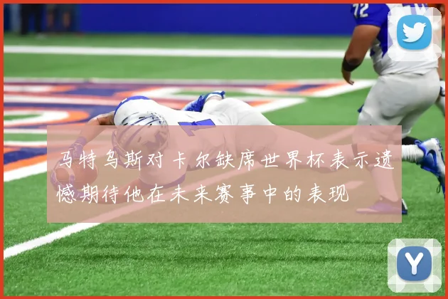 马特乌斯对卡尔缺席世界杯表示遗憾期待他在未来赛事中的表现