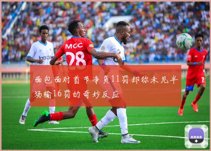 面包面对首节净负11罚却称未见半场输16罚的奇妙反应
