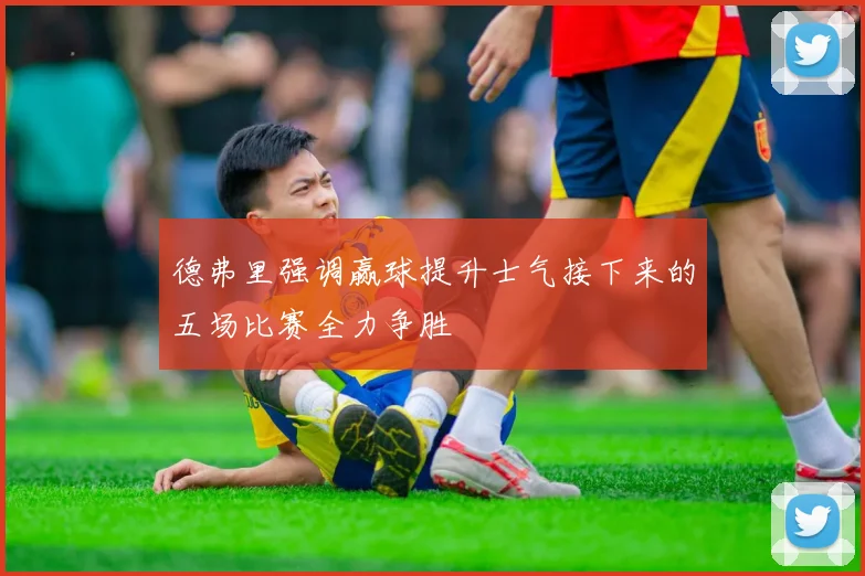 德弗里强调赢球提升士气接下来的五场比赛全力争胜