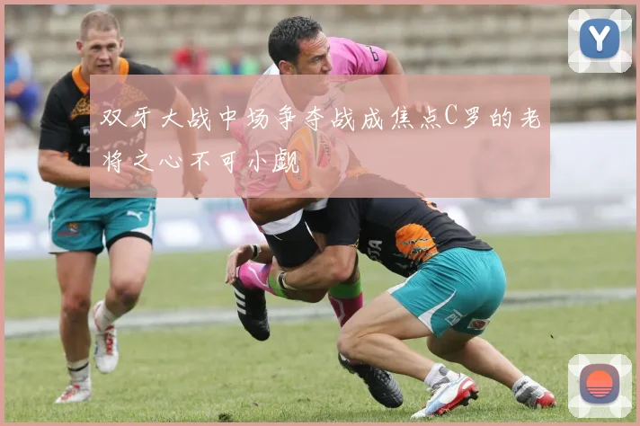 双牙大战中场争夺战成焦点C罗的老将之心不可小觑