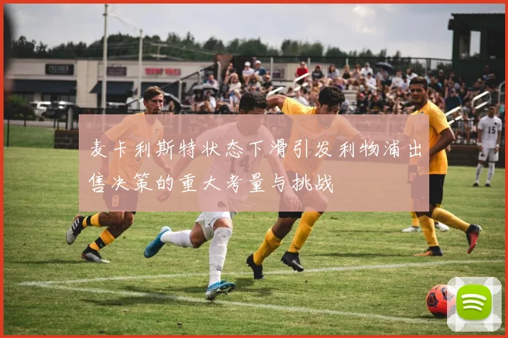 麦卡利斯特状态下滑引发利物浦出售决策的重大考量与挑战
