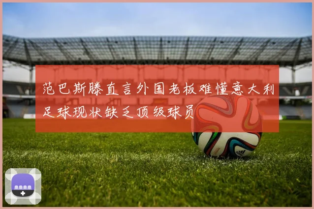 范巴斯滕直言外国老板难懂意大利足球现状缺乏顶级球员